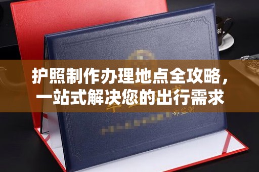 浦城护照制作办理地点全攻略，一站式解决您的出行需求