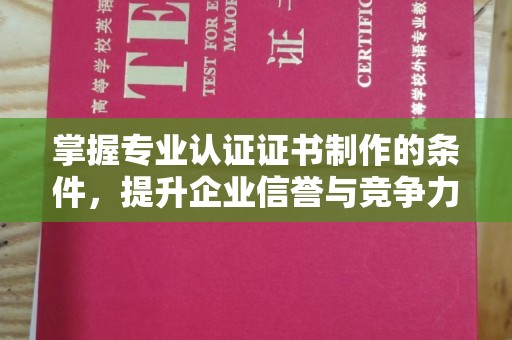 浦城掌握专业认证证书制作的条件，提升企业信誉与竞争力
