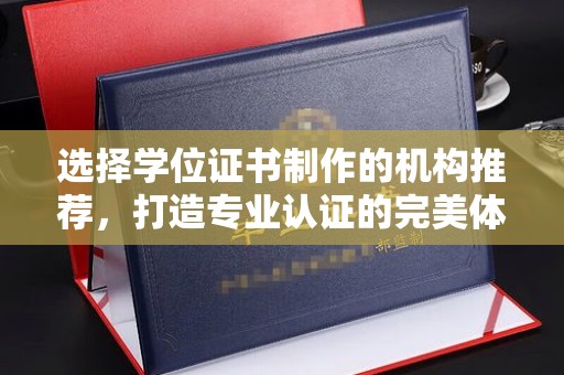 浦城选择学位证书制作的机构推荐，打造专业认证的完美体验